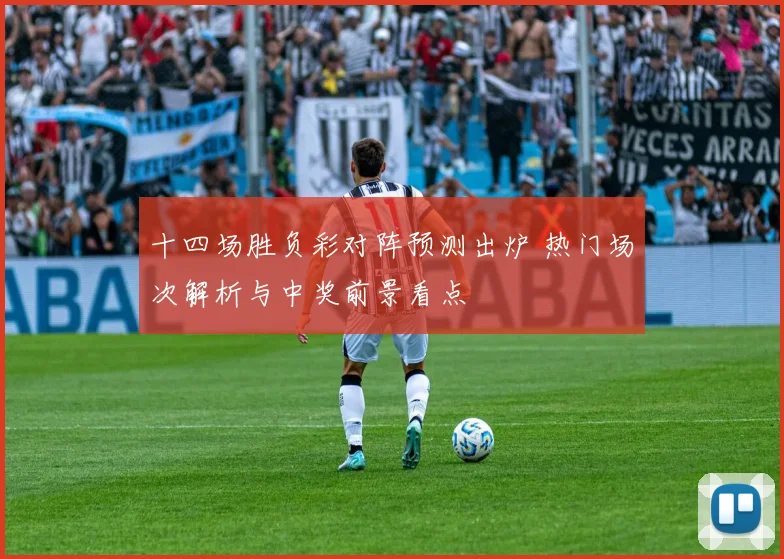 十四场胜负彩对阵预测出炉 热门场次解析与中奖前景看点