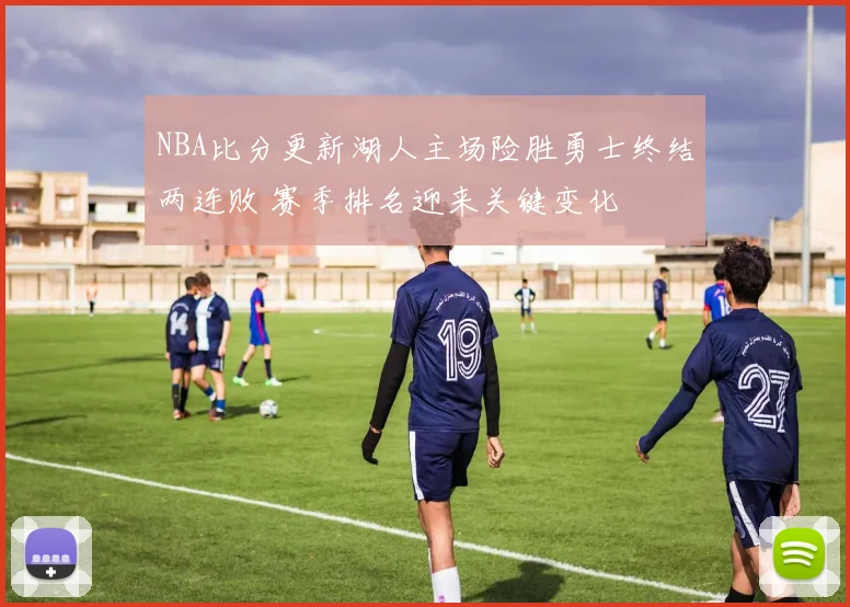 NBA比分更新湖人主场险胜勇士终结两连败 赛季排名迎来关键变化