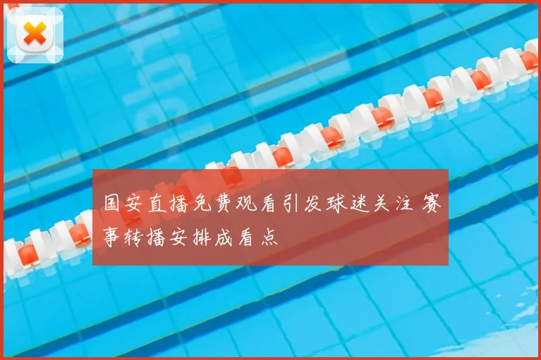 国安直播免费观看引发球迷关注 赛事转播安排成看点