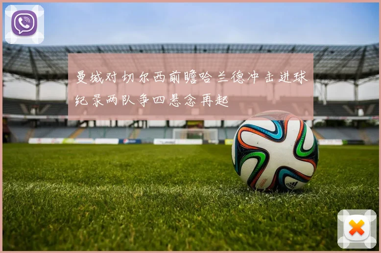 曼城对切尔西前瞻哈兰德冲击进球纪录两队争四悬念再起