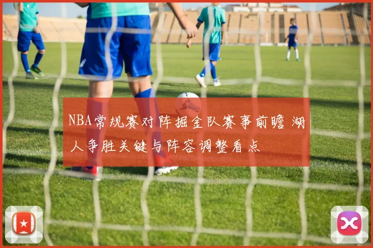 NBA常规赛对阵掘金队赛事前瞻 湖人争胜关键与阵容调整看点