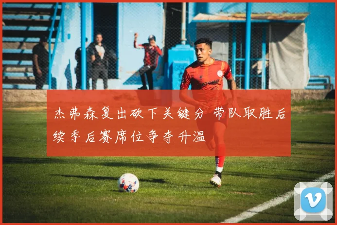杰弗森复出砍下关键分 带队取胜后续季后赛席位争夺升温