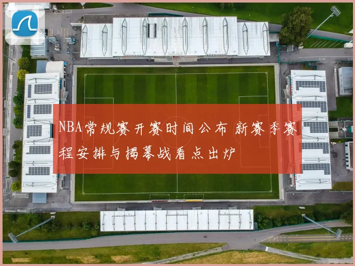 NBA常规赛开赛时间公布 新赛季赛程安排与揭幕战看点出炉