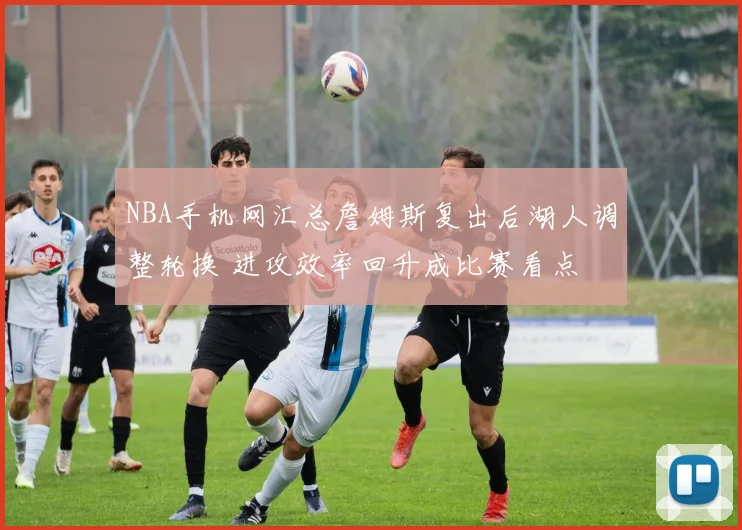 NBA手机网汇总詹姆斯复出后湖人调整轮换 进攻效率回升成比赛看点