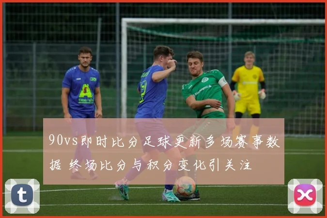 90vs即时比分足球更新多场赛事数据 终场比分与积分变化引关注