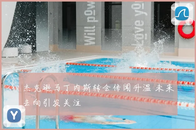 杰克逊马丁内斯转会传闻升温 未来去向引发关注