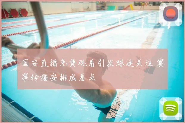 国安直播免费观看引发球迷关注 赛事转播安排成看点
