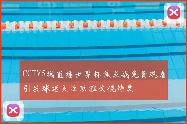 CCTV5线直播世界杯焦点战免费观看引发球迷关注助推收视热度