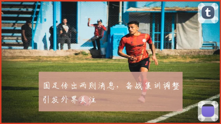 国足传出两则消息,备战集训调整引发外界关注