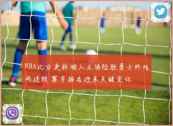 NBA比分更新湖人主场险胜勇士终结两连败 赛季排名迎来关键变化