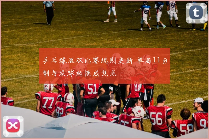 乒乓球混双比赛规则更新 单局11分制与发球轮换成焦点