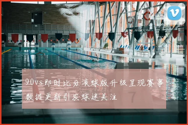 90vs即时比分滚球版升级呈现赛事数据更新引发球迷关注
