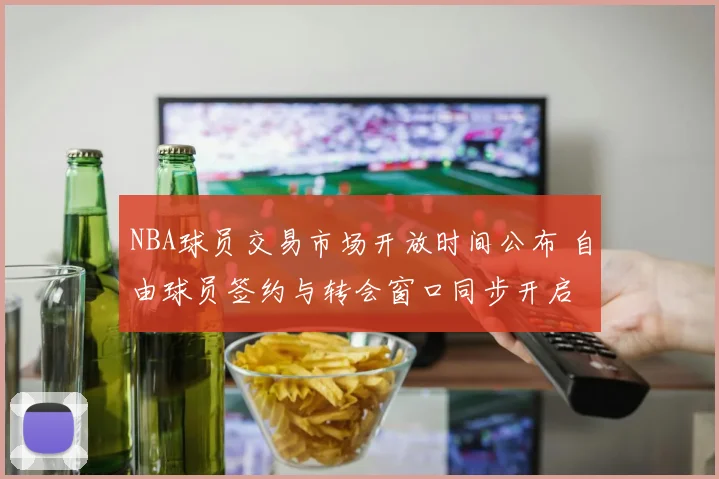 NBA球员交易市场开放时间公布 自由球员签约与转会窗口同步开启