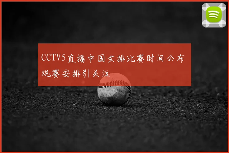 CCTV5直播中国女排比赛时间公布 观赛安排引关注