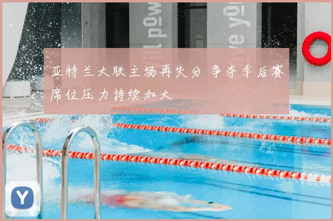 亚特兰大联主场再失分 争夺季后赛席位压力持续加大