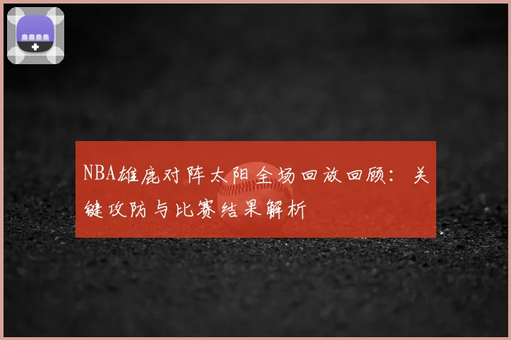 NBA雄鹿对阵太阳全场回放回顾：关键攻防与比赛结果解析
