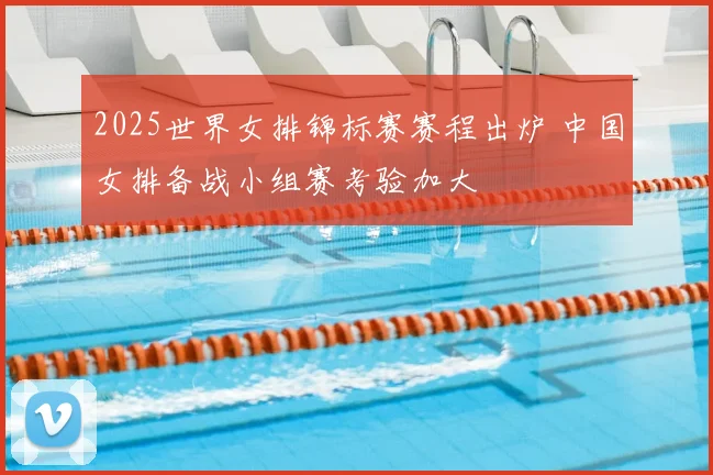 2025世界女排锦标赛赛程出炉 中国女排备战小组赛考验加大